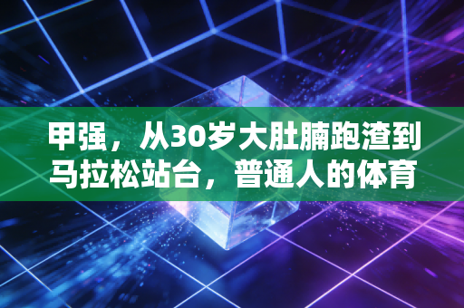 甲强，从30岁大肚腩跑渣到马拉松站台，普通人的体育从来不是拿冠军