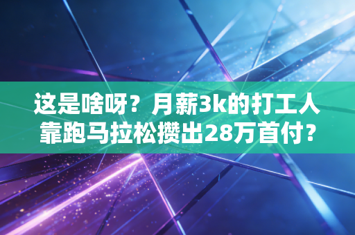这是啥呀？月薪3k的打工人靠跑马拉松攒出28万首付？