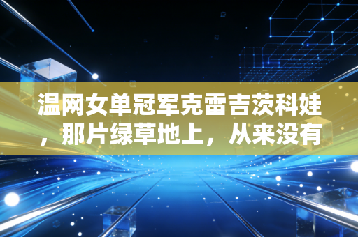 温网女单冠军克雷吉茨科娃，那片绿草地上，从来没有配不上的奖杯