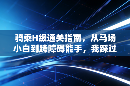 骑乘H级通关指南，从马场小白到跨障碍能手，我踩过的那些坑都给你捋明白了