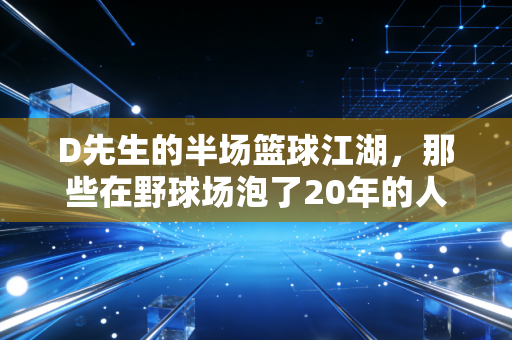 D先生的半场篮球江湖,那些在野球场泡了20年的人,早就把日子过成了上篮 D先生的半场篮球江湖,那些在野球场泡了20年的人,早就把日子过成了上篮