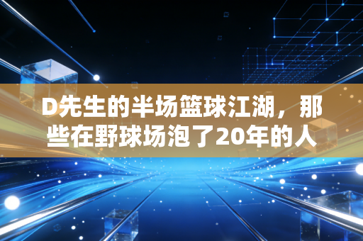 D先生的半场篮球江湖，那些在野球场泡了20年的人，早就把日子过成了上篮