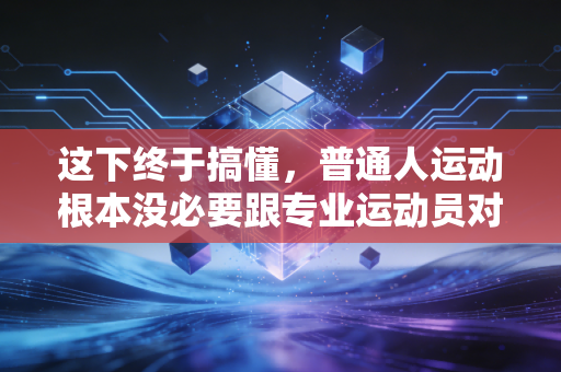 这下终于搞懂，普通人运动根本没必要跟专业运动员对标