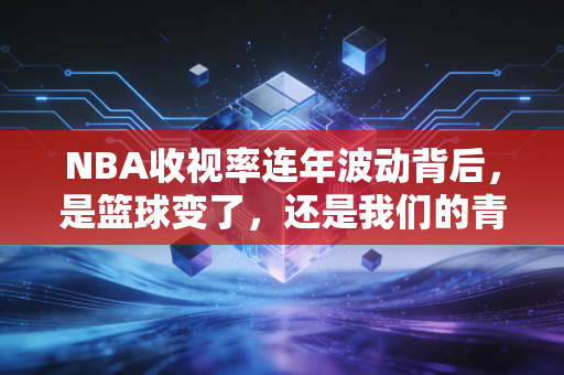NBA收视率连年波动背后，是篮球变了，还是我们的青春散场了？
