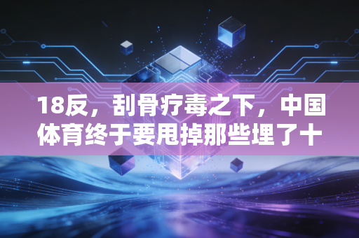 18反，刮骨疗毒之下，中国体育终于要甩掉那些埋了十几年的烂疮了