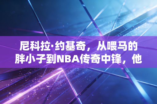 尼科拉·约基奇,从喂马的胖小子到NBA传奇中锋,他活成了普通人最向往的样子 尼科拉·约基奇,从喂马的胖小子到NBA传奇中锋,他活成了普通人最向往的样子