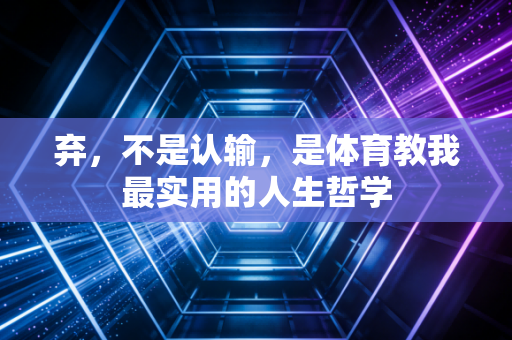 弃,不是认输,是体育教我最实用的人生哲学 弃,不是认输,是体育教我最实用的人生哲学