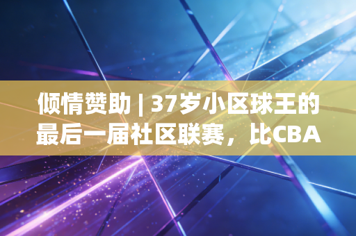 倾情赞助 | 37岁小区球王的最后一届社区联赛，比CBA更戳人的是普通人的篮球梦