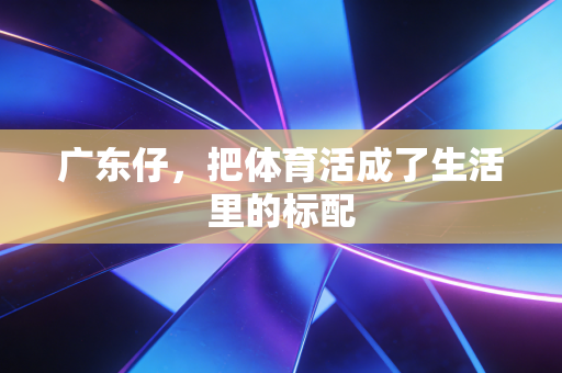 广东仔，把体育活成了生活里的标配