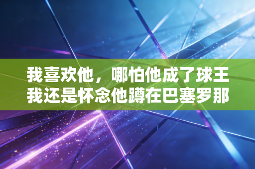 我喜欢他，哪怕他成了球王我还是怀念他蹲在巴塞罗那街头啃汉堡的样子