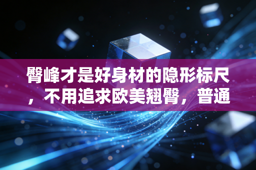 臀峰才是好身材的隐形标尺,不用追求欧美翘臀,普通人练出清晰臀峰就赢了 臀峰才是好身材的隐形标尺,不用追求欧美翘臀,普通人练出清晰臀峰就赢了