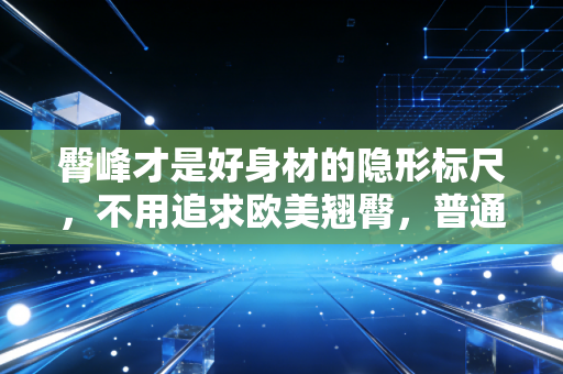 臀峰才是好身材的隐形标尺,不用追求欧美翘臀,普通人练出清晰臀峰就赢了 臀峰才是好身材的隐形标尺,不用追求欧美翘臀,普通人练出清晰臀峰就赢了