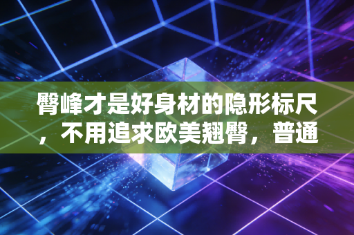 臀峰才是好身材的隐形标尺，不用追求欧美翘臀，普通人练出清晰臀峰就赢了