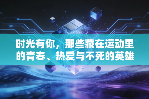 时光有你，那些藏在运动里的青春、热爱与不死的英雄主义