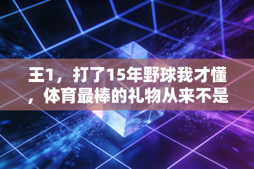 王1，打了15年野球我才懂，体育最棒的礼物从来不是赢
