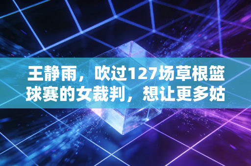 王静雨,吹过127场草根篮球赛的女裁判,想让更多姑娘敢站在球场中央 王静雨,吹过127场草根篮球赛的女裁判,想让更多姑娘敢站在球场中央
