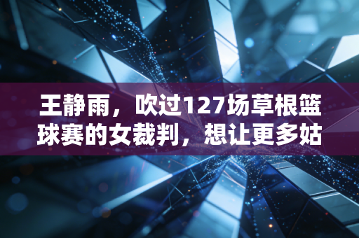 王静雨，吹过127场草根篮球赛的女裁判，想让更多姑娘敢站在球场中央