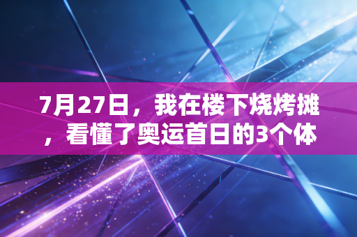 7月27日,我在楼下烧烤摊,看懂了奥运首日的3个体育真相 7月27日,我在楼下烧烤摊,看懂了奥运首日的3个体育真相