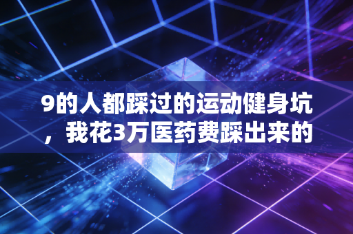 9的人都踩过的运动健身坑,我花3万医药费踩出来的避坑指南 9的人都踩过的运动健身坑,我花3万医药费踩出来的避坑指南