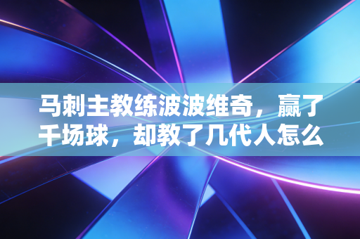 马刺主教练波波维奇，赢了千场球，却教了几代人怎么好好生活