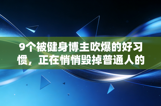 9个被健身博主吹爆的好习惯,正在悄悄毁掉普通人的运动寿命 9个被健身博主吹爆的好习惯,正在悄悄毁掉普通人的运动寿命