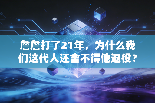 詹詹打了21年，为什么我们这代人还舍不得他退役？
