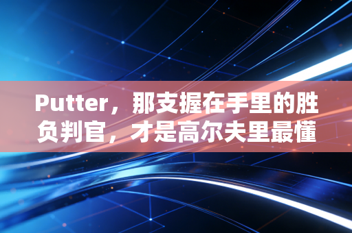 Putter,那支握在手里的胜负判官,才是高尔夫里最懂人心的老伙计 Putter,那支握在手里的胜负判官,才是高尔夫里最懂人心的老伙计