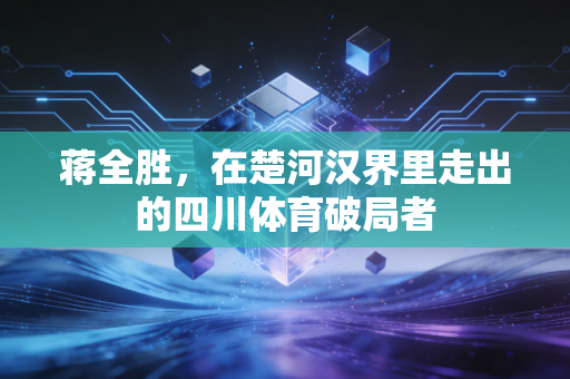 蒋全胜,在楚河汉界里走出的四川体育破局者 蒋全胜,在楚河汉界里走出的四川体育破局者