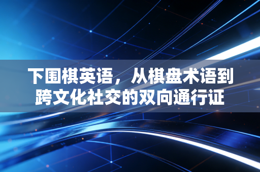 下围棋英语，从棋盘术语到跨文化社交的双向通行证