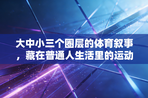 大中小三个圈层的体育叙事，藏在普通人生活里的运动生命力