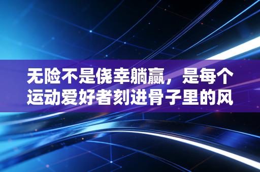 无险不是侥幸躺赢,是每个运动爱好者刻进骨子里的风险前置意识 无险不是侥幸躺赢,是每个运动爱好者刻进骨子里的风险前置意识