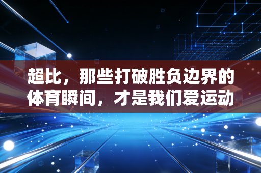 超比，那些打破胜负边界的体育瞬间，才是我们爱运动的终极理由