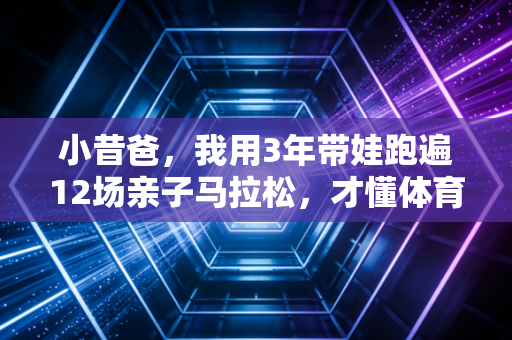 小昔爸,我用3年带娃跑遍12场亲子马拉松,才懂体育从来不是差生的出路 小昔爸,我用3年带娃跑遍12场亲子马拉松,才懂体育从来不是差生的出路