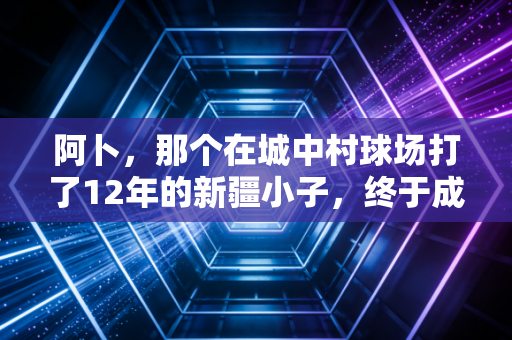 阿卜，那个在城中村球场打了12年的新疆小子，终于成了大家的民间MVP