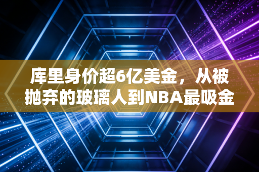 库里身价超6亿美金，从被抛弃的玻璃人到NBA最吸金的超级IP，普通人也能复制的逆袭逻辑