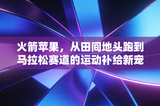火箭苹果，从田间地头跑到马拉松赛道的运动补给新宠