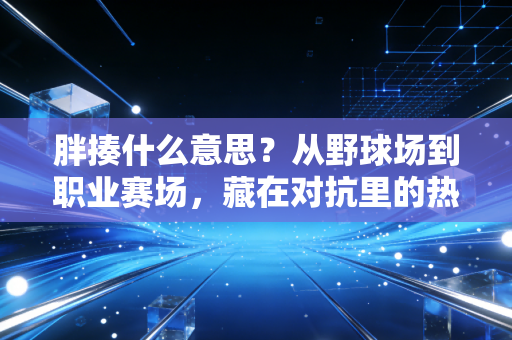 胖揍什么意思?从野球场到职业赛场,藏在对抗里的热血与分寸 胖揍什么意思?从野球场到职业赛场,藏在对抗里的热血与分寸