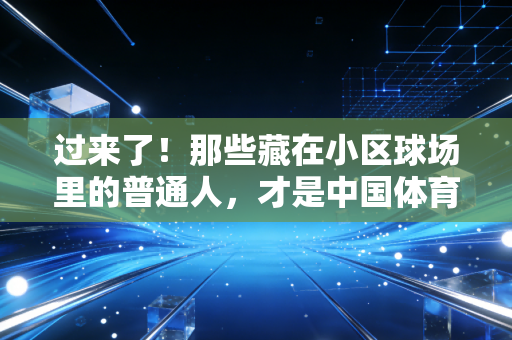 过来了！那些藏在小区球场里的普通人，才是中国体育最鲜活的底色