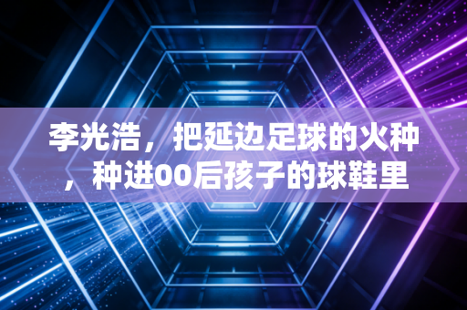 李光浩，把延边足球的火种，种进00后孩子的球鞋里