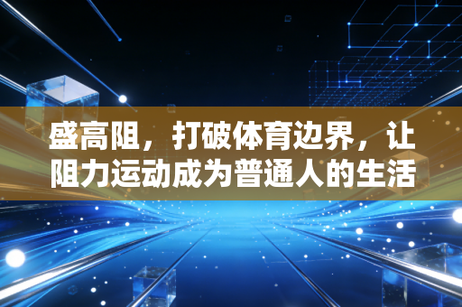 盛高阻,打破体育边界,让阻力运动成为普通人的生活刚需 盛高阻,打破体育边界,让阻力运动成为普通人的生活刚需