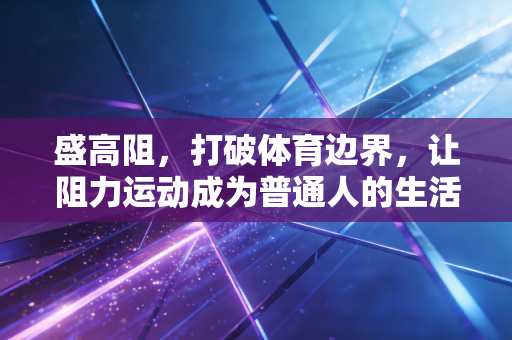 盛高阻，打破体育边界，让阻力运动成为普通人的生活刚需