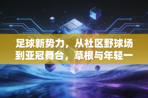 足球新势力,从社区野球场到亚冠舞台,草根与年轻一代正在改写中国足球的底色 足球新势力,从社区野球场到亚冠舞台,草根与年轻一代正在改写中国足球的底色