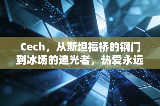 Cech，从斯坦福桥的钢门到冰场的追光者，热爱永远是人生最长的跑道