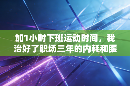 加1小时下班运动时间,我治好了职场三年的内耗和腰突 加1小时下班运动时间,我治好了职场三年的内耗和腰突