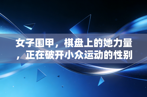 女子围甲，棋盘上的她力量，正在破开小众运动的性别壁垒