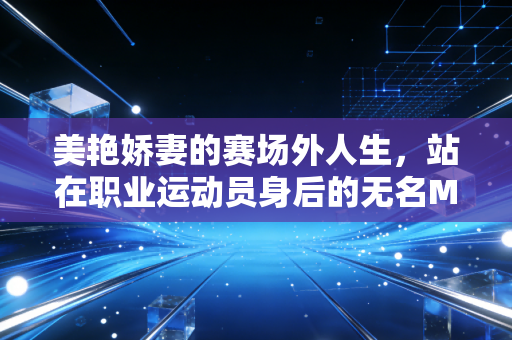 美艳娇妻的赛场外人生，站在职业运动员身后的无名MVP
