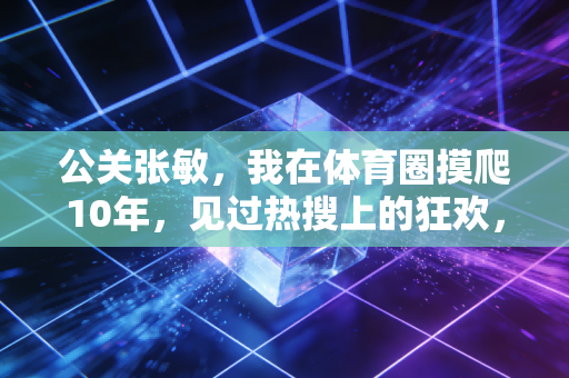 公关张敏,我在体育圈摸爬10年,见过热搜上的狂欢,也见过运动员下台后的泪光 公关张敏,我在体育圈摸爬10年,见过热搜上的狂欢,也见过运动员下台后的泪光