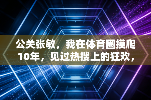 公关张敏,我在体育圈摸爬10年,见过热搜上的狂欢,也见过运动员下台后的泪光 公关张敏,我在体育圈摸爬10年,见过热搜上的狂欢,也见过运动员下台后的泪光