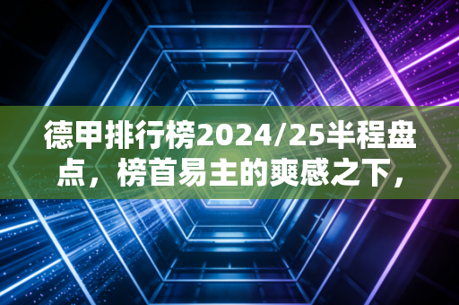 德甲排行榜2024/25半程盘点，榜首易主的爽感之下，藏着最接地气的足球温度