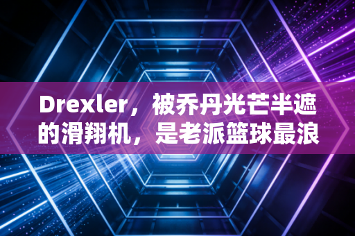 Drexler,被乔丹光芒半遮的滑翔机,是老派篮球最浪漫的注脚 Drexler,被乔丹光芒半遮的滑翔机,是老派篮球最浪漫的注脚
